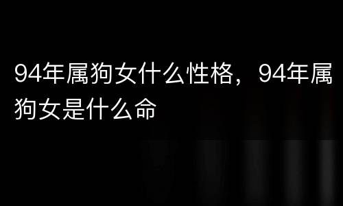 94年属狗女什么性格，94年属狗女是什么命