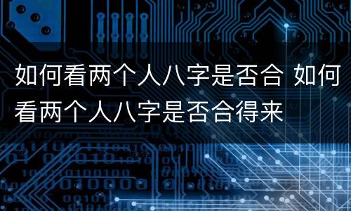 如何看两个人八字是否合 如何看两个人八字是否合得来