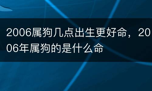 2006属狗几点出生更好命，2006年属狗的是什么命