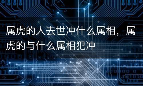 属虎的人去世冲什么属相，属虎的与什么属相犯冲