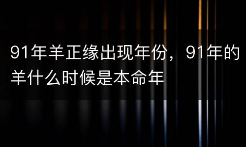 91年羊正缘出现年份，91年的羊什么时候是本命年