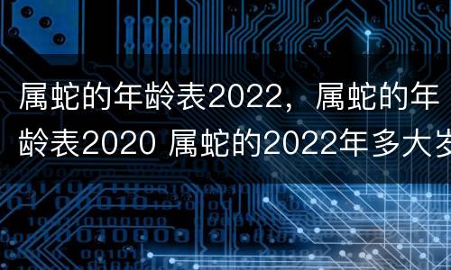 属蛇的年龄表2022，属蛇的年龄表2020 属蛇的2022年多大岁数