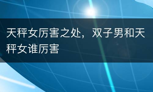 天秤女厉害之处，双子男和天秤女谁厉害