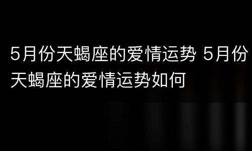5月份天蝎座的爱情运势 5月份天蝎座的爱情运势如何