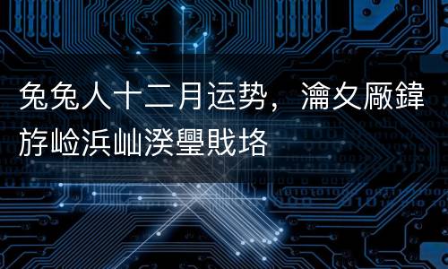兔兔人十二月运势，瀹夊厰鍏斿崄浜屾湀璺戝垎
