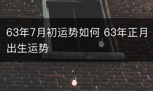 63年7月初运势如何 63年正月出生运势