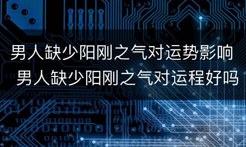 男人缺少阳刚之气对运势影响 男人缺少阳刚之气对运程好吗