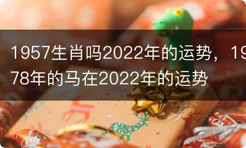 1957生肖吗2022年的运势，1978年的马在2022年的运势