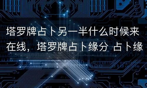 塔罗牌占卜另一半什么时候来在线，塔罗牌占卜缘分 占卜缘分什么时候到