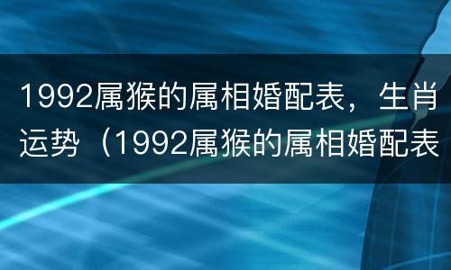 1992属猴的属相婚配表，生肖运势（1992属猴的属相婚配表,生肖运势怎么样）