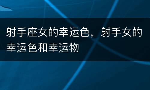 射手座女的幸运色，射手女的幸运色和幸运物