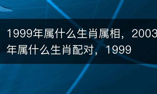 1999年属什么生肖属相，2003年属什么生肖配对，1999