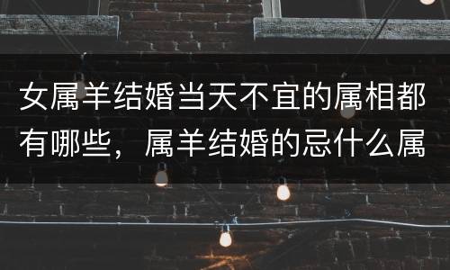 女属羊结婚当天不宜的属相都有哪些，属羊结婚的忌什么属相，男属