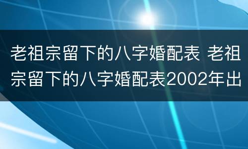 老祖宗留下的八字婚配表 老祖宗留下的八字婚配表2002年出生的是什么命