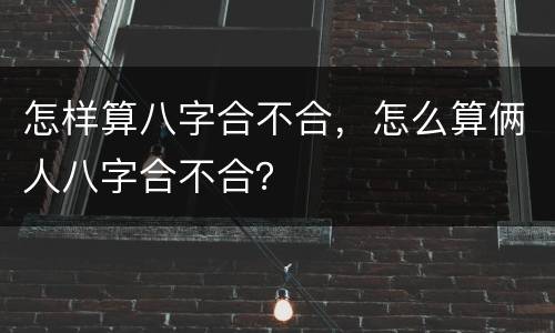 怎样算八字合不合，怎么算俩人八字合不合？