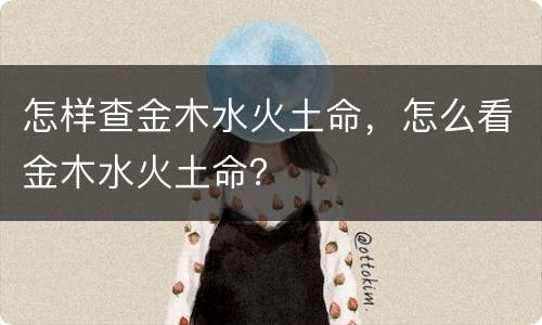怎样查金木水火土命，怎么看金木水火土命？