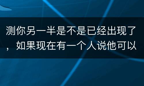 测你另一半是不是已经出现了，如果现在有一个人说他可以帮你测试另一半对你