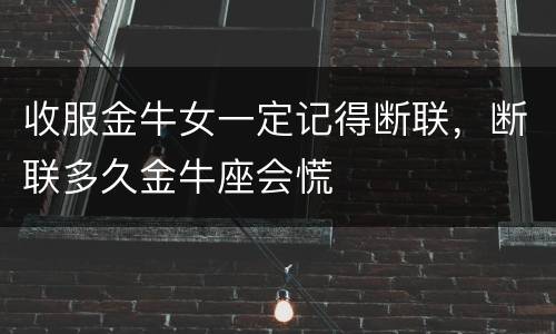 收服金牛女一定记得断联，断联多久金牛座会慌