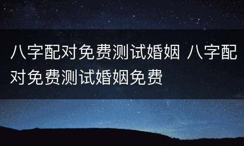 八字配对免费测试婚姻 八字配对免费测试婚姻免费