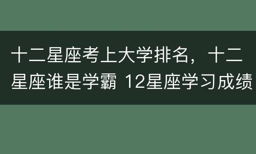 十二星座考上大学排名，十二星座谁是学霸 12星座学习成绩排行榜