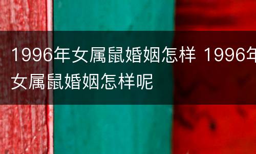 1996年女属鼠婚姻怎样 1996年女属鼠婚姻怎样呢