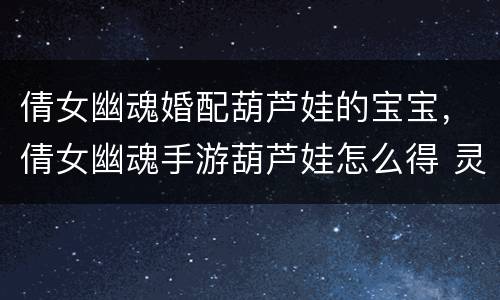倩女幽魂婚配葫芦娃的宝宝，倩女幽魂手游葫芦娃怎么得 灵兽葫芦娃**方法