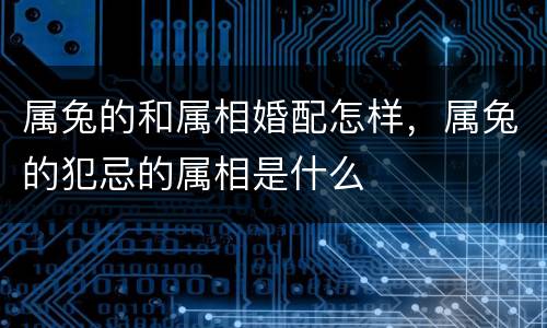 属兔的和属相婚配怎样，属兔的犯忌的属相是什么