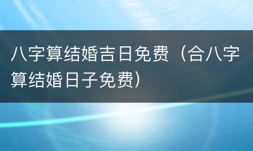 八字算结婚吉日免费（合八字算结婚日子免费）