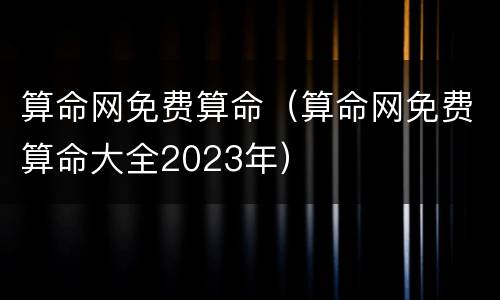 算命网免费算命（算命网免费算命大全2023年）