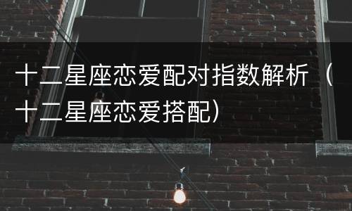 十二星座恋爱配对指数解析（十二星座恋爱搭配）