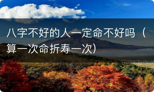 八字不好的人一定命不好吗（算一次命折寿一次）