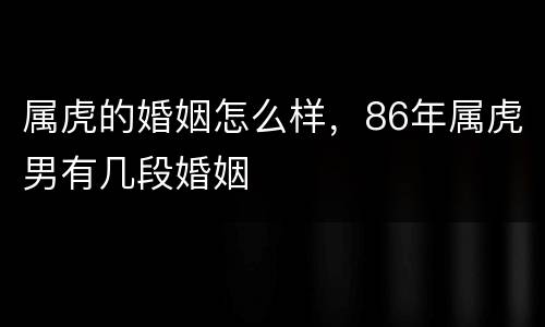 属虎的婚姻怎么样，86年属虎男有几段婚姻