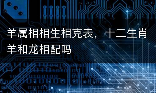 羊属相相生相克表，十二生肖羊和龙相配吗