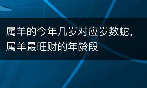 属羊的今年几岁对应岁数蛇，属羊最旺财的年龄段
