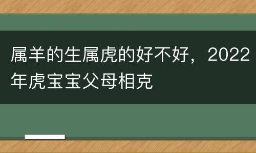 属羊的生属虎的好不好，2022年虎宝宝父母相克