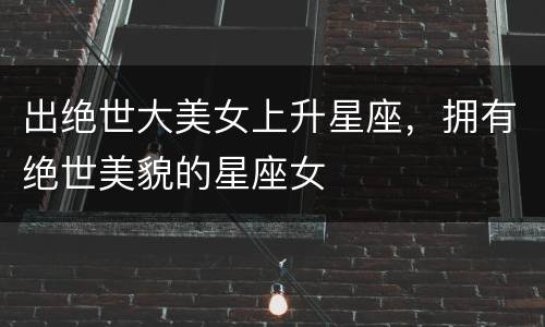 出绝世大美女上升星座，拥有绝世美貌的星座女