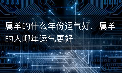 属羊的什么年份运气好，属羊的人哪年运气更好