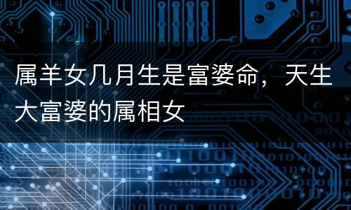 属羊女几月生是富婆命，天生大富婆的属相女