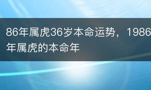 86年属虎36岁本命运势，1986年属虎的本命年