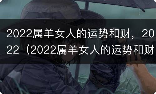 2022属羊女人的运势和财，2022（2022属羊女人的运势和财运在什么方向）