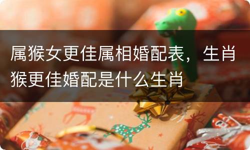 属猴女更佳属相婚配表，生肖猴更佳婚配是什么生肖