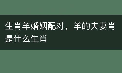 生肖羊婚姻配对，羊的夫妻肖是什么生肖