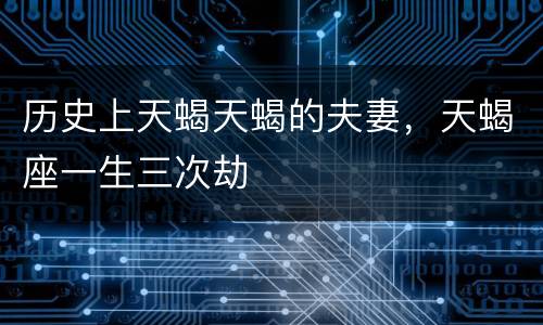 历史上天蝎天蝎的夫妻，天蝎座一生三次劫