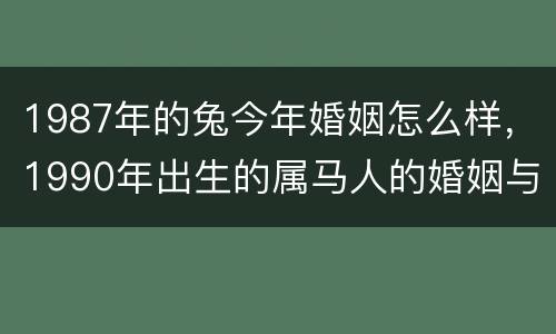 1987年的兔今年婚姻怎么样，1990年出生的属马人的婚姻与命运