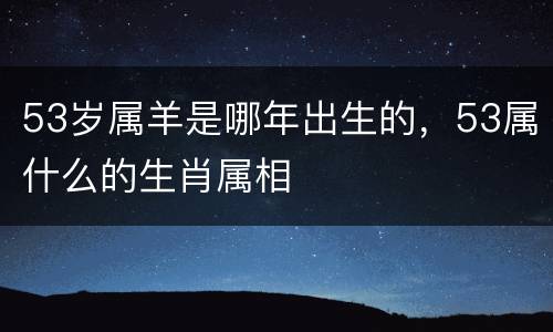 53岁属羊是哪年出生的，53属什么的生肖属相