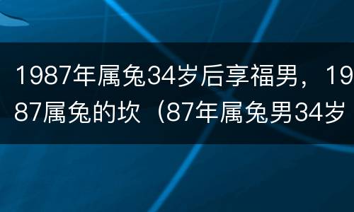 1987年属兔34岁后享福男，1987属兔的坎（87年属兔男34岁2021）