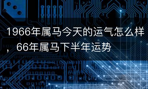 1966年属马今天的运气怎么样，66年属马下半年运势