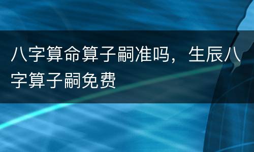 八字算命算子嗣准吗，生辰八字算子嗣免费