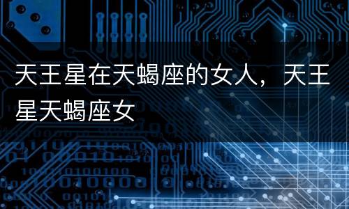 天王星在天蝎座的女人，天王星天蝎座女