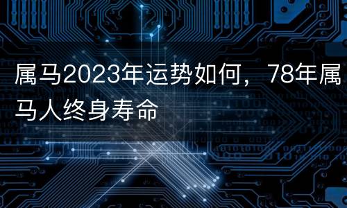 属马2023年运势如何，78年属马人终身寿命